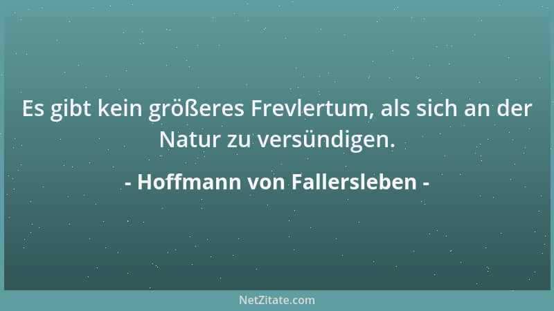 Hoffmann von Fallersleben - Es gibt kein größeres Frevlertum, als sich an der Natur zu versündigen....