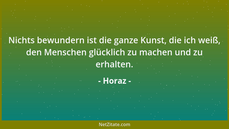 Horaz - Nichts bewundern ist die ganze Kunst, die ich weiß, den Menschen glücklich zu machen und zu erhalten....