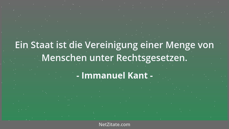 Immanuel Kant - Ein Staat ist die Vereinigung einer Menge von Menschen unter Rechtsgesetzen....