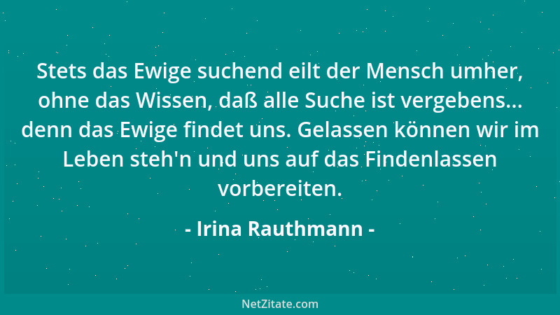 Irina Rauthmann - Stets das Ewige suchend eilt der Mensch umher, ohne das Wissen, daß alle Suche ist vergebens... denn das...