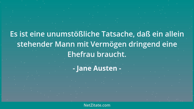 Jane Austen - Es ist eine unumstößliche Tatsache, daß ein allein stehender Mann mit Vermögen dringend eine Ehefrau braucht....