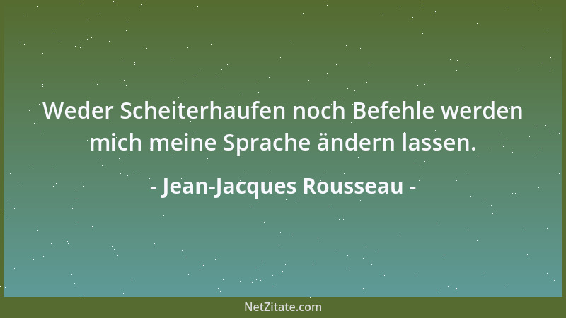 Jean-Jacques Rousseau - Weder Scheiterhaufen noch Befehle werden mich meine Sprache ändern lassen....