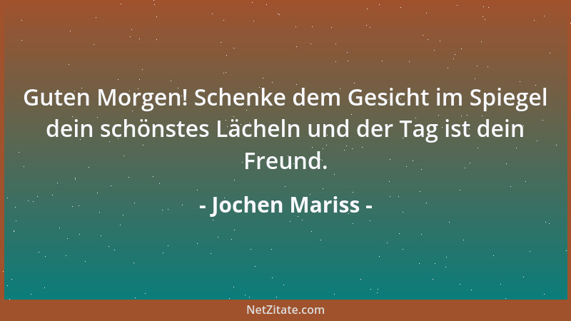 Jochen Mariss - Guten Morgen! Schenke dem Gesicht im Spiegel dein schönstes Lächeln und der Tag ist dein Freund....