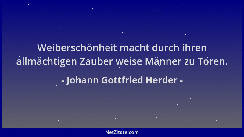 Johann Gottfried Herder - Weiberschönheit macht durch ihren allmächtigen Zauber weise Männer zu Toren....