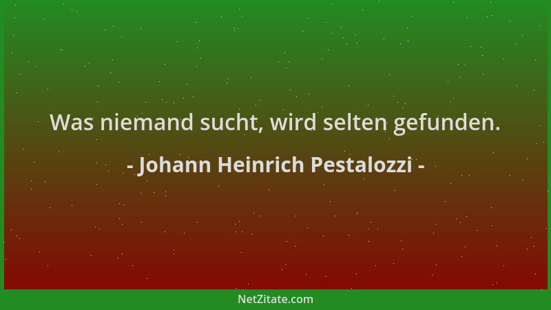 Johann Heinrich Pestalozzi - Was niemand sucht, wird selten gefunden....