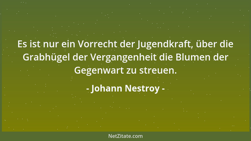Johann Nestroy - Es ist nur ein Vorrecht der Jugendkraft, über die Grabhügel der Vergangenheit die Blumen der Gegenwart zu...