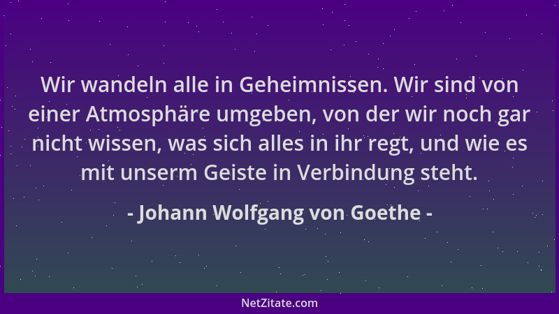 Johann Wolfgang von Goethe - Wir wandeln alle in Geheimnissen. Wir sind von einer Atmosphäre umgeben, von der wir noch gar...