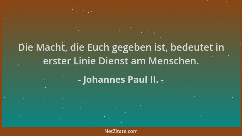 Johannes Paul II. - Die Macht, die Euch gegeben ist, bedeutet in erster Linie Dienst am Menschen....