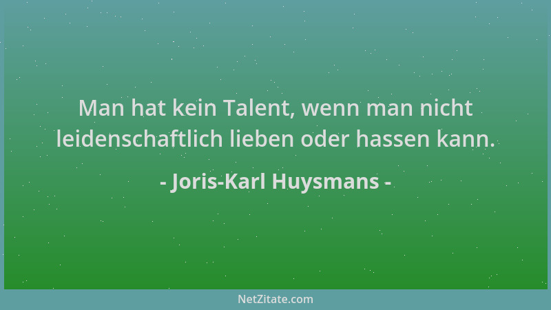 Joris-Karl Huysmans - Man hat kein Talent, wenn man nicht leidenschaftlich lieben oder hassen kann....