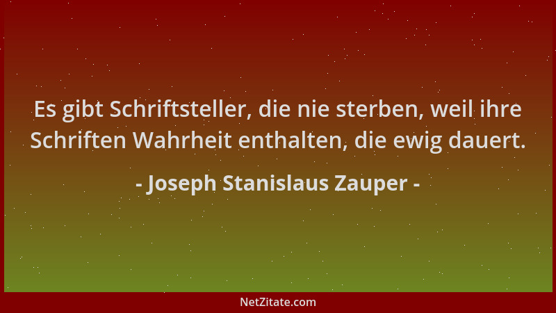 Joseph Stanislaus Zauper - Es gibt Schriftsteller, die nie sterben, weil ihre Schriften Wahrheit enthalten, die ewig dauert...