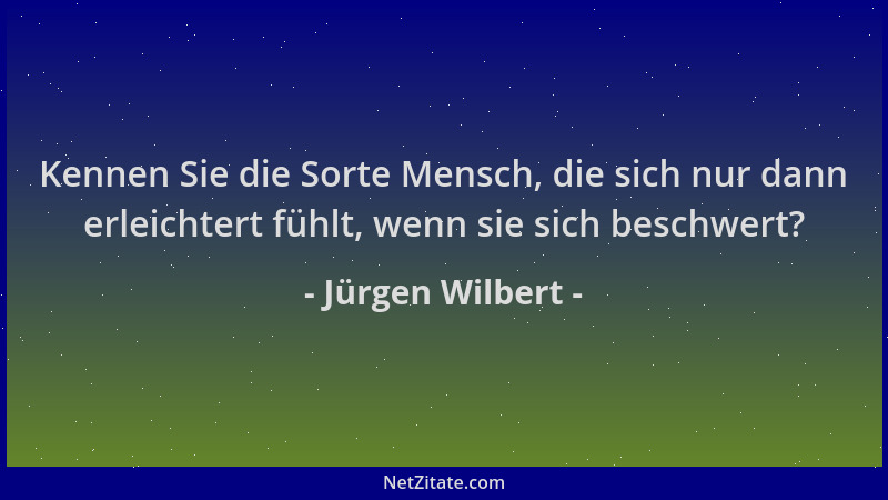 Jürgen Wilbert - Kennen Sie die Sorte Mensch, die sich nur dann erleichtert fühlt, wenn sie sich beschwert?...