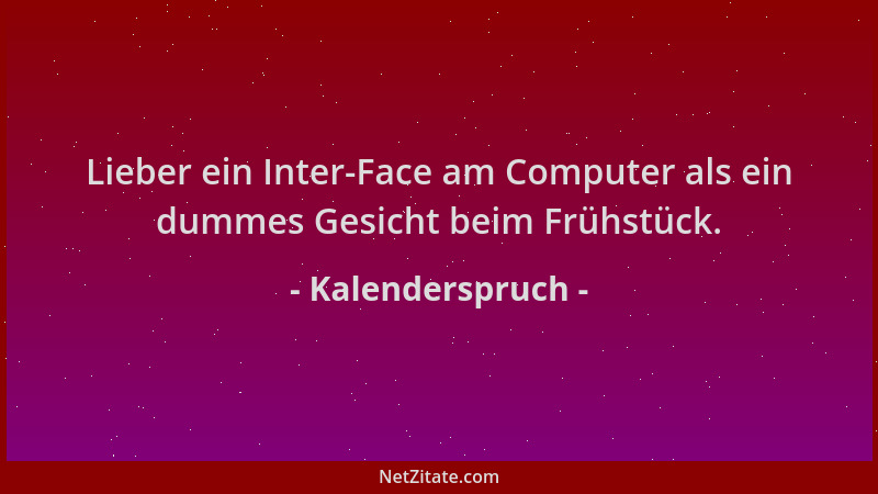 Kalenderspruch - Lieber ein Inter-Face am Computer als ein dummes Gesicht beim Frühstück....