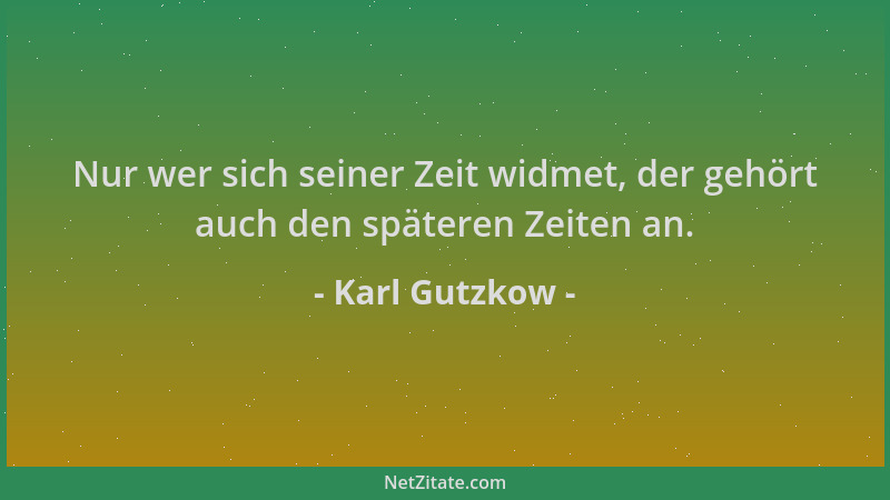 Karl Gutzkow - Nur wer sich seiner Zeit widmet, der gehört auch den späteren Zeiten an....
