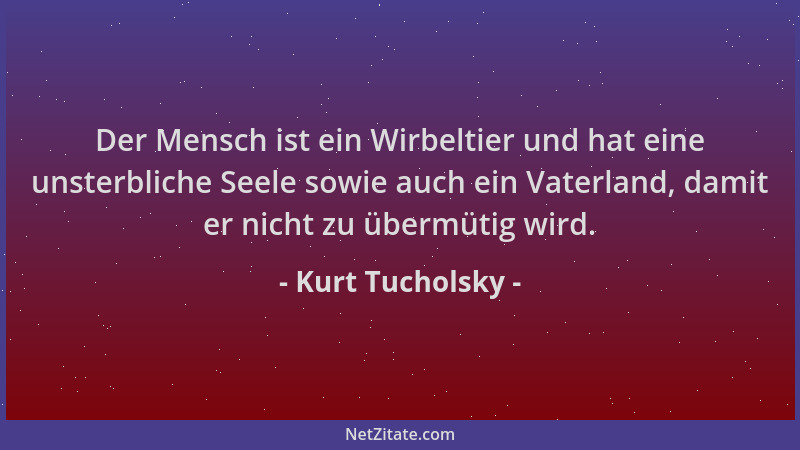 Kurt Tucholsky - Der Mensch ist ein Wirbeltier und hat eine unsterbliche Seele sowie auch ein Vaterland, damit er nicht zu...