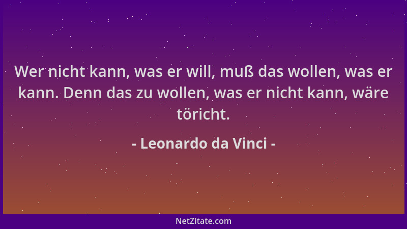 Leonardo da Vinci - Wer nicht kann, was er will, muß das wollen, was er kann. Denn das zu wollen, was er nicht kann, wäre t...