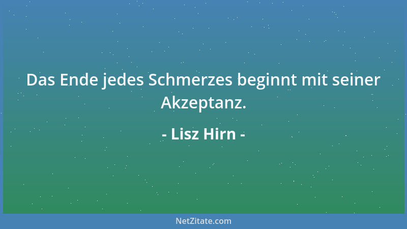 Lisz Hirn - Das Ende jedes Schmerzes beginnt mit seiner Akzeptanz....