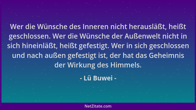 Lü Buwei - Wer die Wünsche des Inneren nicht herausläßt, heißt geschlossen. Wer die Wünsche der Außenwelt nicht in sich hin...