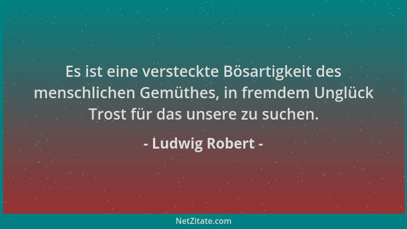 Ludwig Robert - Es ist eine versteckte Bösartigkeit des menschlichen Gemüthes, in fremdem Unglück Trost für das unsere zu s...
