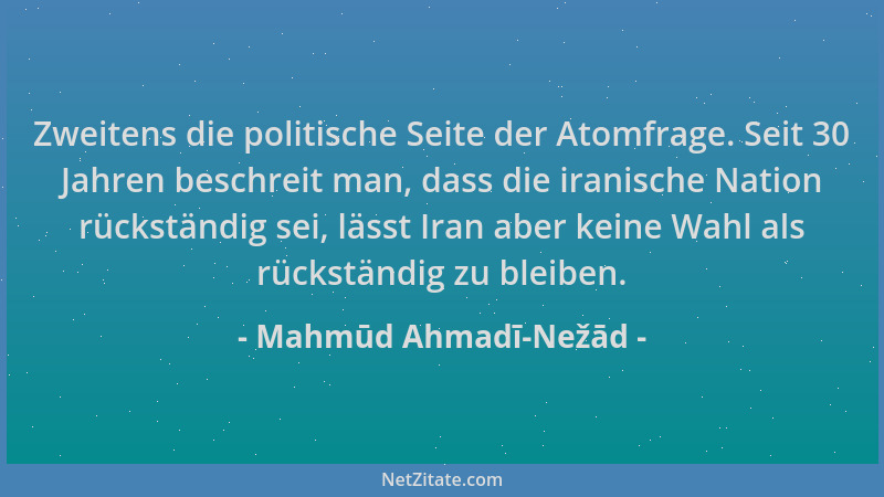 Mahmūd Ahmadī-Nežād - Zweitens die politische Seite der Atomfrage. Seit 30 Jahren beschreit man, dass die iranische Nation...