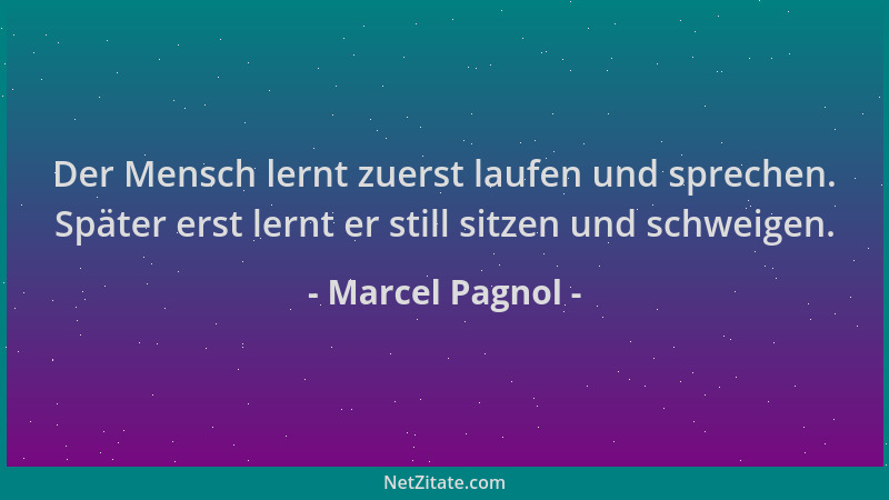 Marcel Pagnol - Der Mensch lernt zuerst laufen und sprechen. Später erst lernt er still sitzen und schweigen....