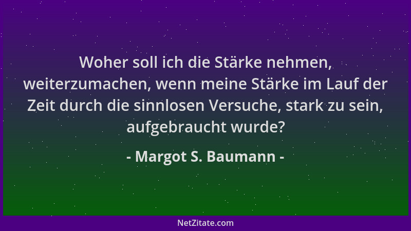 Margot S. Baumann - Woher soll ich die Stärke nehmen, weiterzumachen, wenn meine Stärke im Lauf der Zeit durch die sinnlose...
