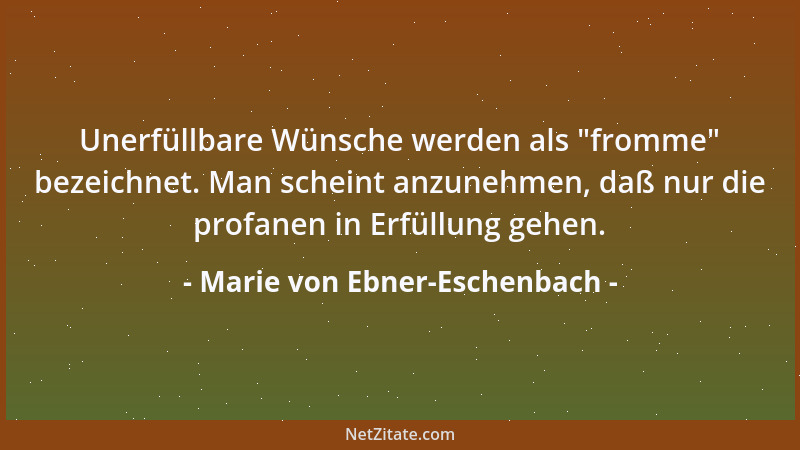 Marie von Ebner-Eschenbach - Unerfüllbare Wünsche werden als  "fromme " bezeichnet. Man scheint anzunehmen, daß nur die profa...