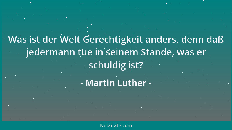 Martin Luther - Was ist der Welt Gerechtigkeit anders, denn daß jedermann tue in seinem Stande, was er schuldig ist?...
