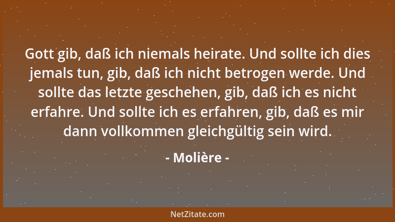 Molière - Gott gib, daß ich niemals heirate. Und sollte ich dies jemals tun, gib, daß ich nicht betrogen werde. Und sollte...