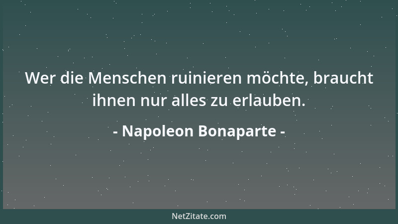 Napoleon Bonaparte - Wer die Menschen ruinieren möchte, braucht ihnen nur alles zu erlauben....