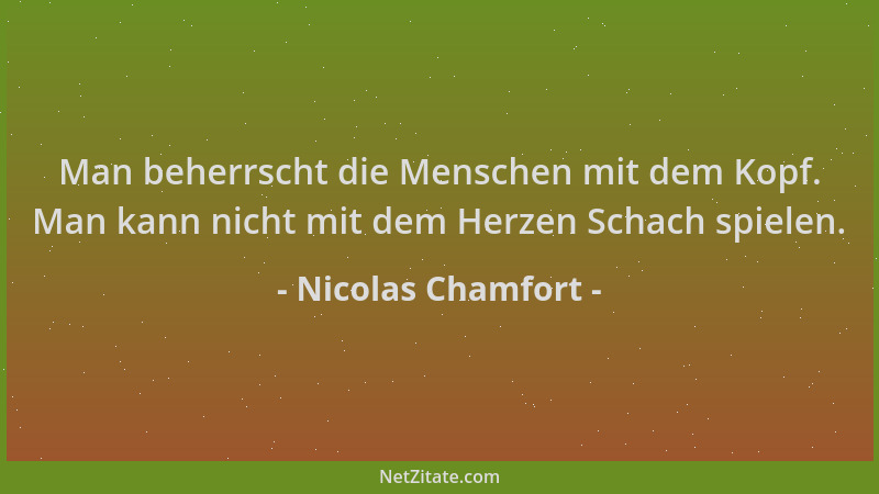 Nicolas Chamfort - Man beherrscht die Menschen mit dem Kopf. Man kann nicht mit dem Herzen Schach spielen....