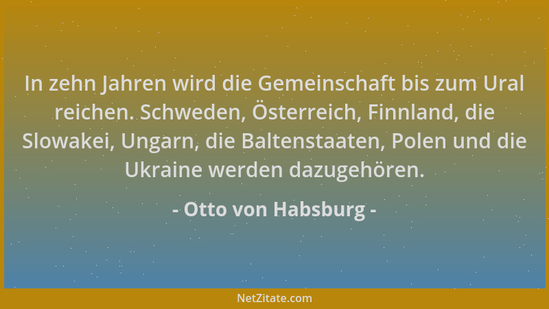Otto von Habsburg - In zehn Jahren wird die Gemeinschaft bis zum Ural reichen. Schweden, Österreich, Finnland, die Slowakei...