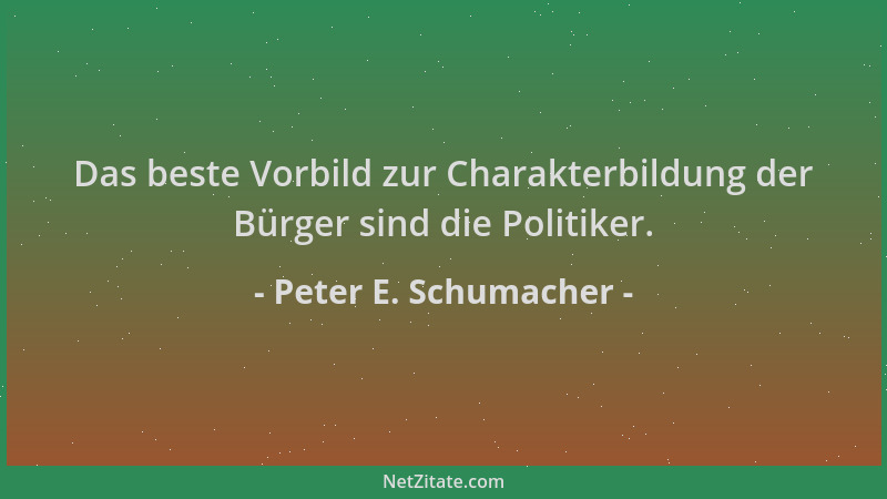 Peter E. Schumacher - Das beste Vorbild zur Charakterbildung der Bürger sind die Politiker....
