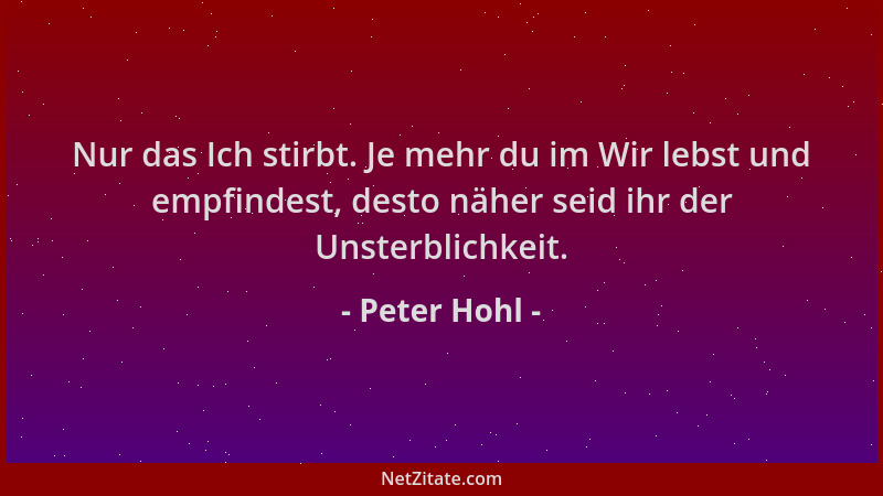 Peter Hohl - Nur das Ich stirbt. Je mehr du im Wir lebst und empfindest, desto näher seid ihr der Unsterblichkeit....