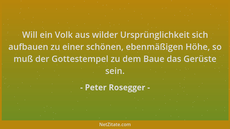 Peter Rosegger - Will ein Volk aus wilder Ursprünglichkeit sich aufbauen zu einer schönen, ebenmäßigen Höhe, so muß der Got...