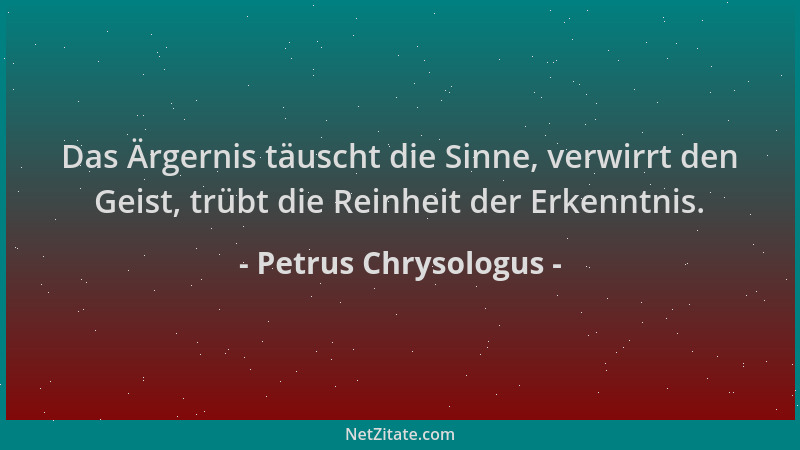 Petrus Chrysologus - Das Ärgernis täuscht die Sinne, verwirrt den Geist, trübt die Reinheit der Erkenntnis....
