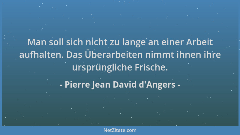 Pierre Jean David d'Angers - Man soll sich nicht zu lange an einer Arbeit aufhalten. Das Überarbeiten nimmt ihnen ihre...