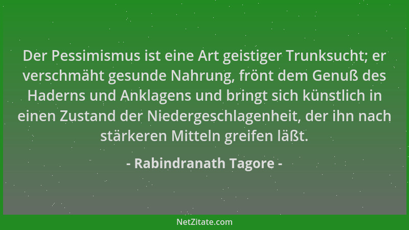 Rabindranath Tagore - Der Pessimismus ist eine Art geistiger Trunksucht; er verschmäht gesunde Nahrung, frönt dem Genuß des...