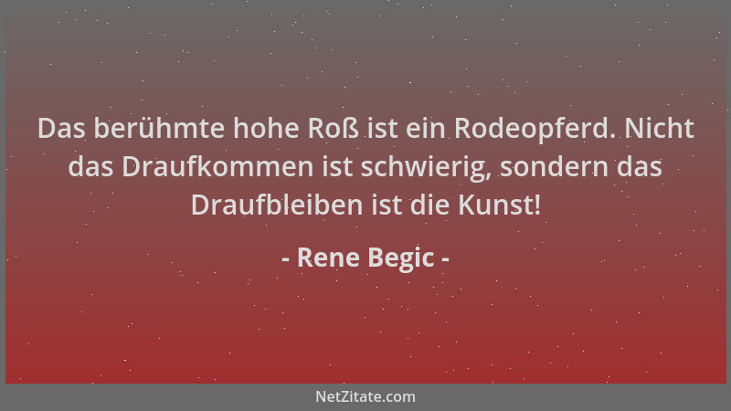 Rene Begic - Das berühmte hohe Roß ist ein Rodeopferd. Nicht das Draufkommen ist schwierig, sondern das Draufbleiben ist di...