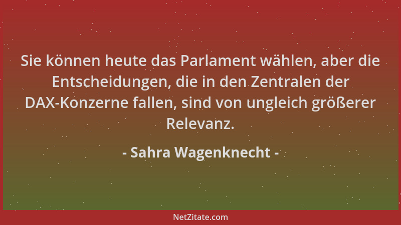 Sahra Wagenknecht - Sie können heute das Parlament wählen, aber die Entscheidungen, die in den Zentralen der DAX-Konzerne f...