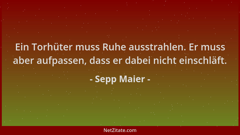 Sepp Maier - Ein Torhüter muss Ruhe ausstrahlen. Er muss aber aufpassen, dass er dabei nicht einschläft....