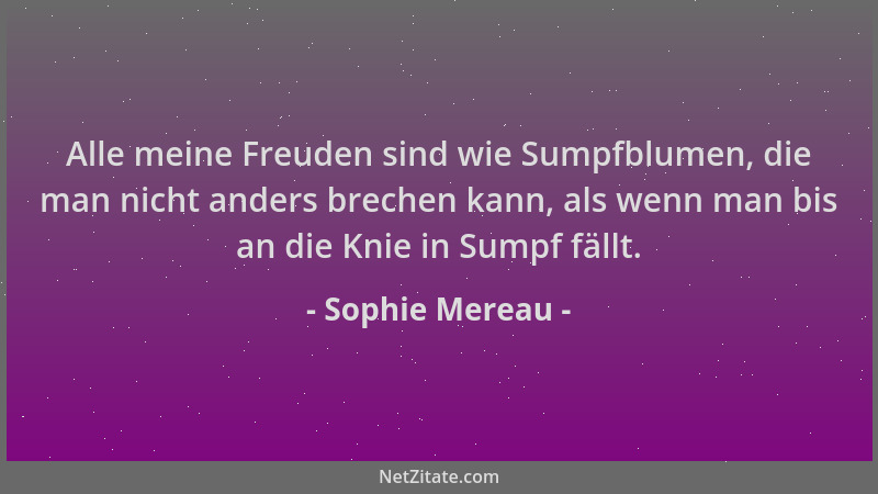 Sophie Mereau - Alle meine Freuden sind wie Sumpfblumen, die man nicht anders brechen kann, als wenn man bis an die Knie in...