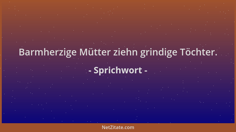 Sprichwort - Barmherzige Mütter ziehn grindige Töchter....