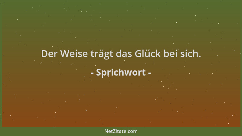 Sprichwort - Der Weise trägt das Glück bei sich....
