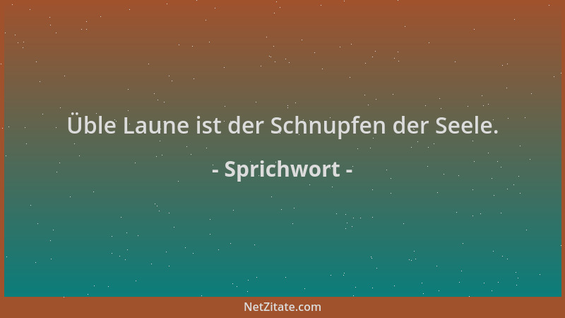 Sprichwort - Üble Laune ist der Schnupfen der Seele....