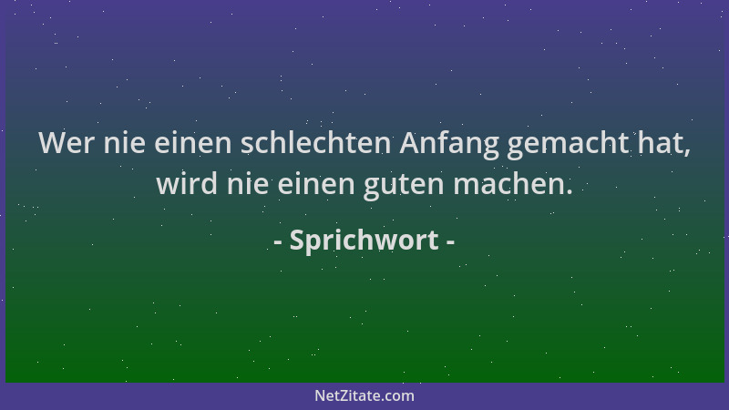Sprichwort - Wer nie einen schlechten Anfang gemacht hat, wird nie einen guten machen....