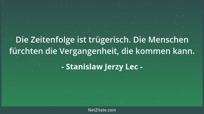 Stanislaw Jerzy Lec - Die Zeitenfolge ist trügerisch. Die Menschen fürchten die Vergangenheit, die kommen kann....