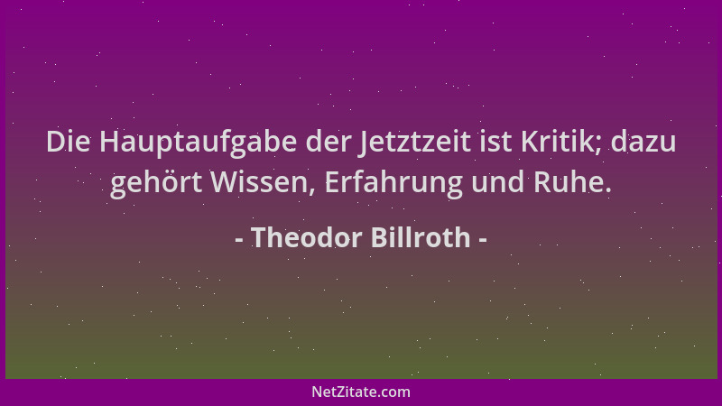 Theodor Billroth - Die Hauptaufgabe der Jetztzeit ist Kritik; dazu gehört Wissen, Erfahrung und Ruhe....
