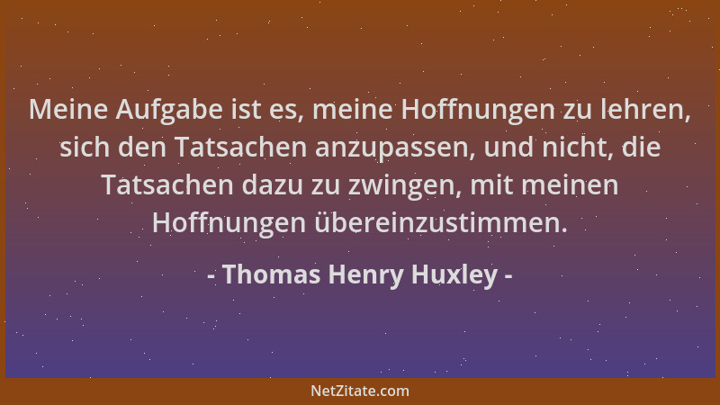 Thomas Henry Huxley - Meine Aufgabe ist es, meine Hoffnungen zu lehren, sich den Tatsachen anzupassen, und nicht, die Tatsa...