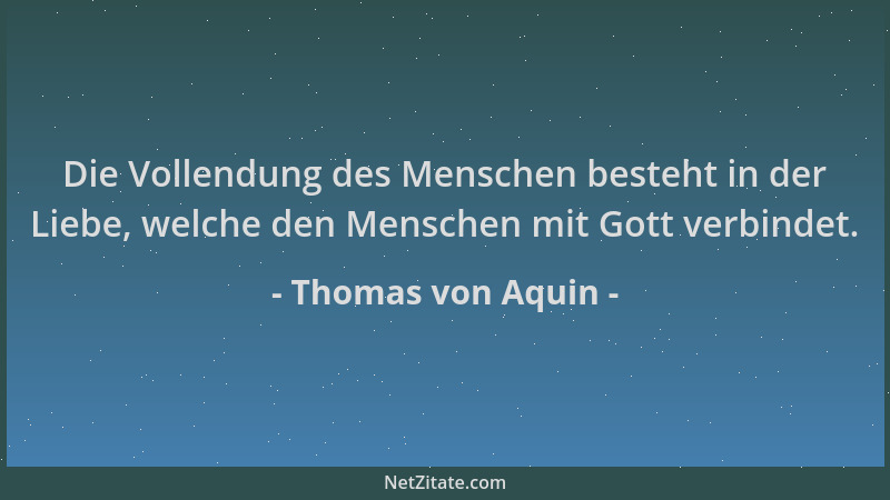 Thomas von Aquin - Die Vollendung des Menschen besteht in der Liebe, welche den Menschen mit Gott verbindet....