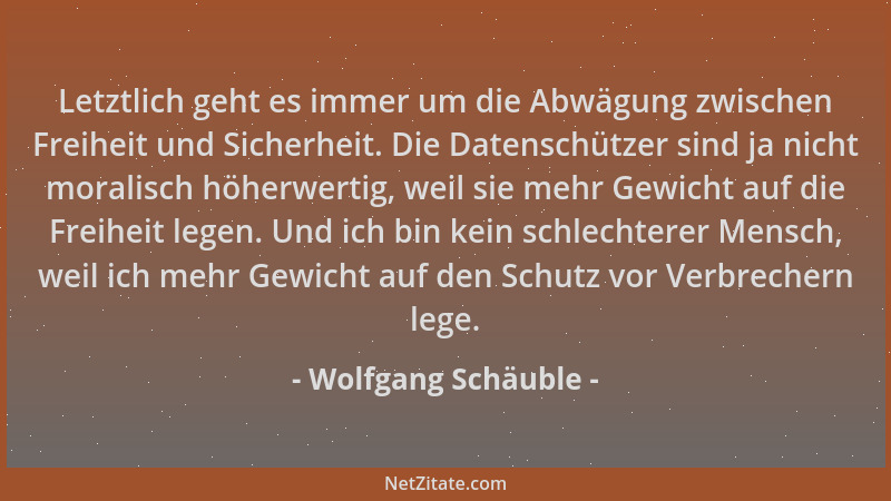 Wolfgang Schäuble - Letztlich geht es immer um die Abwägung zwischen Freiheit und Sicherheit. Die Datenschützer sind ja nic...
